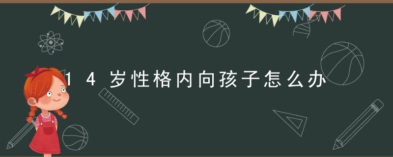 14岁性格内向孩子怎么办 14岁性格内向自卑的解决方法